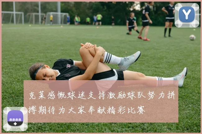 克莱感慨球迷支持激励球队努力拼搏期待为大家奉献精彩比赛