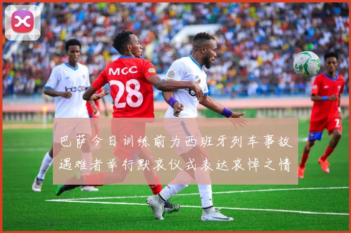 巴萨今日训练前为西班牙列车事故遇难者举行默哀仪式表达哀悼之情