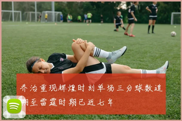 乔治重现辉煌时刻单场三分球数追溯至雷霆时期已近七年