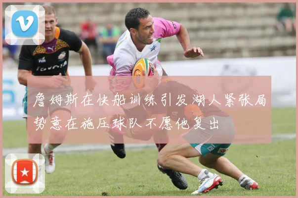 詹姆斯在快船训练引发湖人紧张局势意在施压球队不愿他复出