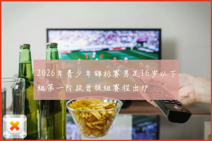 2026年青少年锦标赛男足16岁以下组第一阶段晋级组赛程出炉