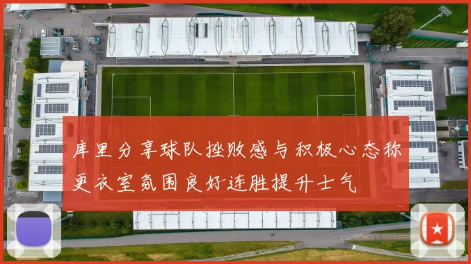 库里分享球队挫败感与积极心态称更衣室氛围良好连胜提升士气