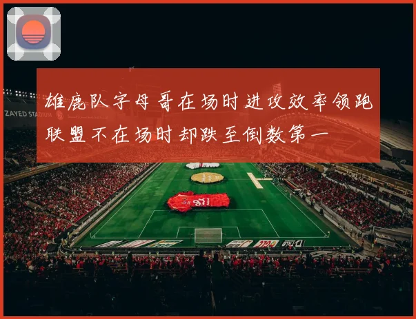 雄鹿队字母哥在场时进攻效率领跑联盟不在场时却跌至倒数第一