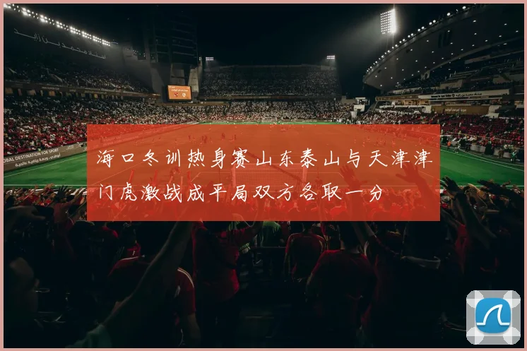 海口冬训热身赛山东泰山与天津津门虎激战成平局双方各取一分