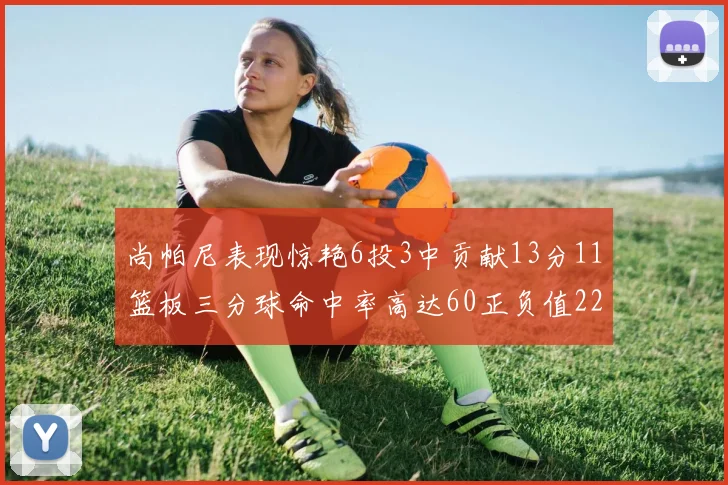 尚帕尼表现惊艳6投3中贡献13分11篮板三分球命中率高达60正负值22