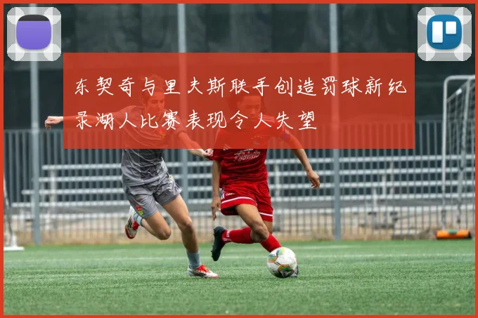 东契奇与里夫斯联手创造罚球新纪录湖人比赛表现令人失望