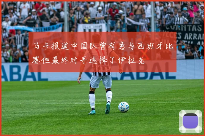 马卡报道中国队曾有意与西班牙比赛但最终对手选择了伊拉克