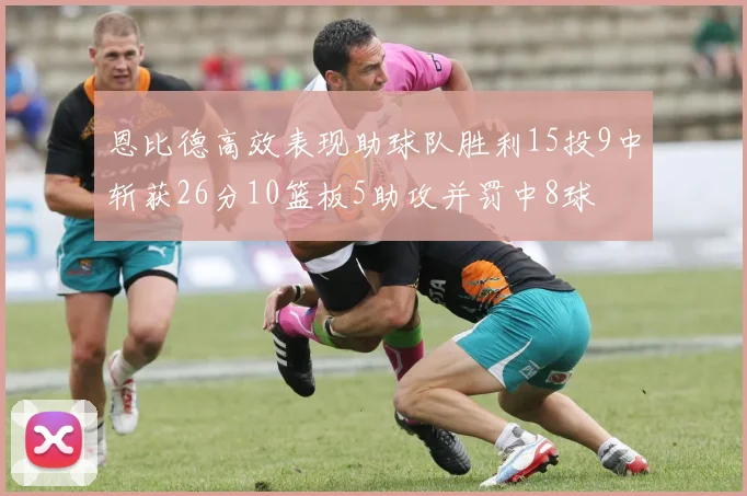 恩比德高效表现助球队胜利15投9中斩获26分10篮板5助攻并罚中8球