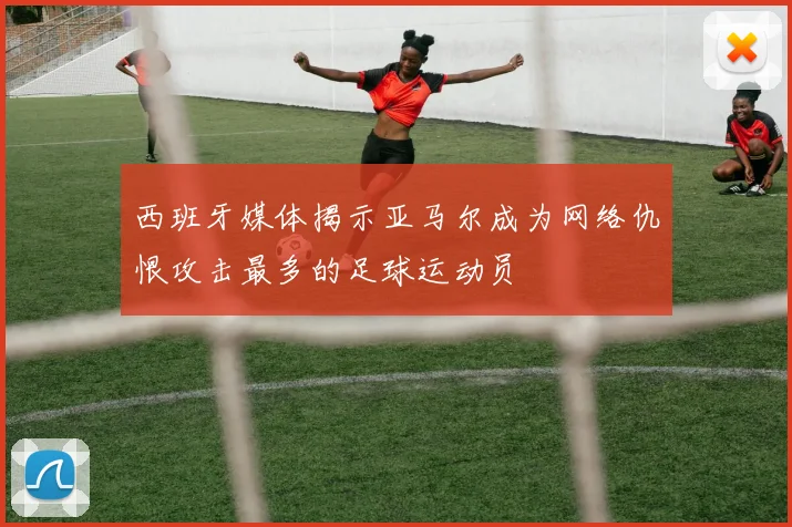 西班牙媒体揭示亚马尔成为网络仇恨攻击最多的足球运动员