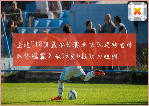 全运U18男篮排位赛北京队逆转吉林队佟冠霖贡献19分6板助力胜利