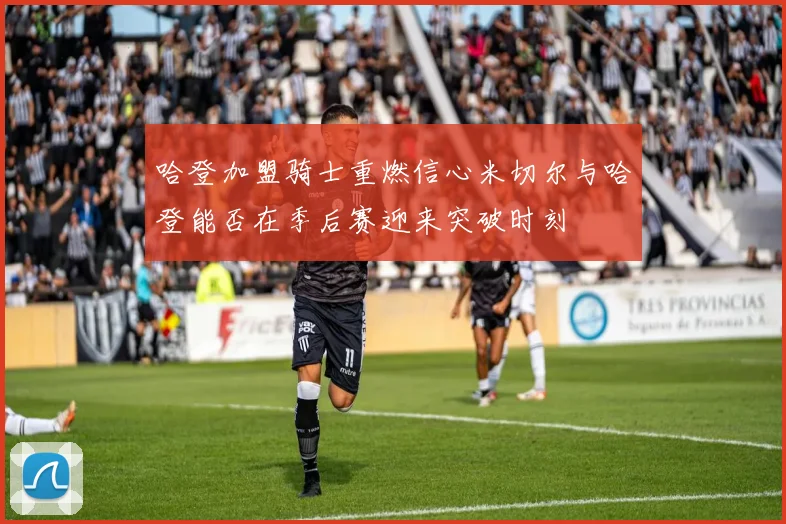 哈登加盟骑士重燃信心米切尔与哈登能否在季后赛迎来突破时刻