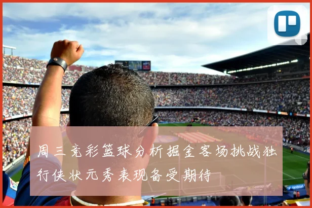 周三竞彩篮球分析掘金客场挑战独行侠状元秀表现备受期待