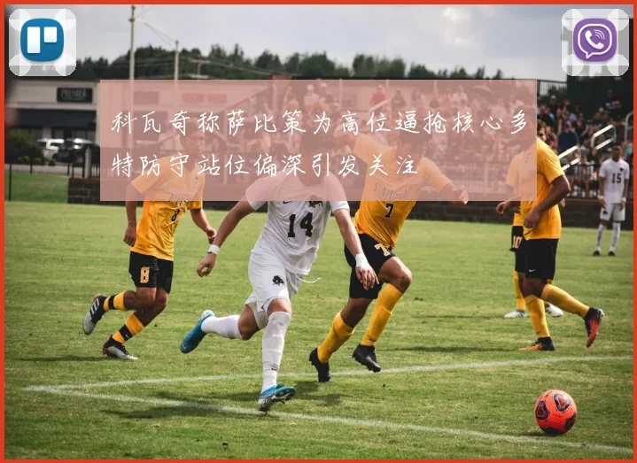 科瓦奇称萨比策为高位逼抢核心多特防守站位偏深引发关注