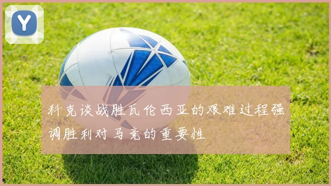 科克谈战胜瓦伦西亚的艰难过程强调胜利对马竞的重要性