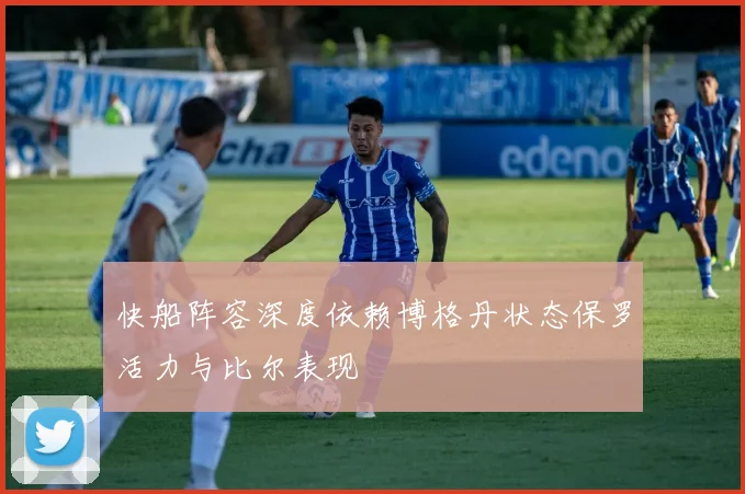 快船阵容深度依赖博格丹状态保罗活力与比尔表现