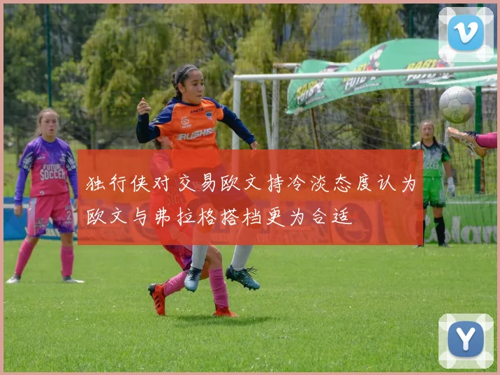 独行侠对交易欧文持冷淡态度认为欧文与弗拉格搭档更为合适