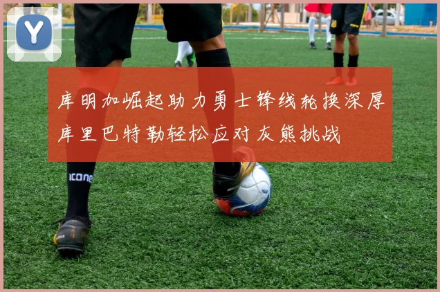 库明加崛起助力勇士锋线轮换深厚库里巴特勒轻松应对灰熊挑战