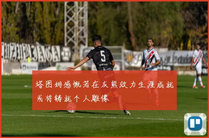 塔图姆感慨若在灰熊效力生涯成就或将铸就个人雕像