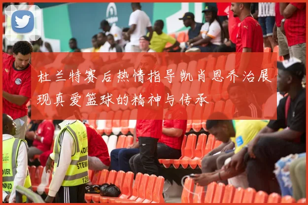 杜兰特赛后热情指导凯肖恩乔治展现真爱篮球的精神与传承