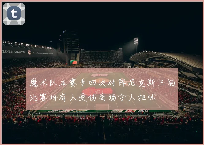 魔术队本赛季四次对阵尼克斯三场比赛均有人受伤离场令人担忧