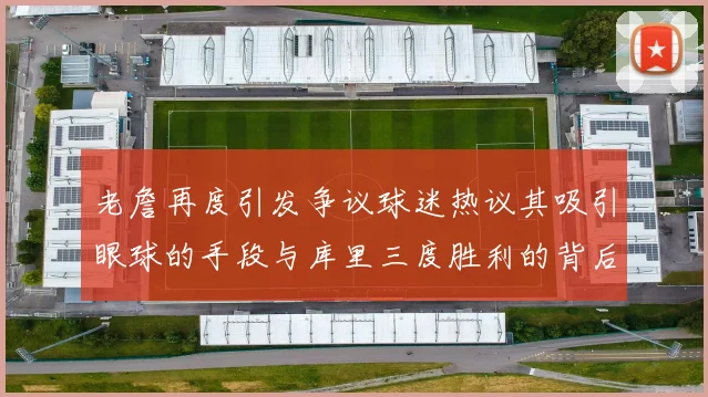 老詹再度引发争议球迷热议其吸引眼球的手段与库里三度胜利的背后原因