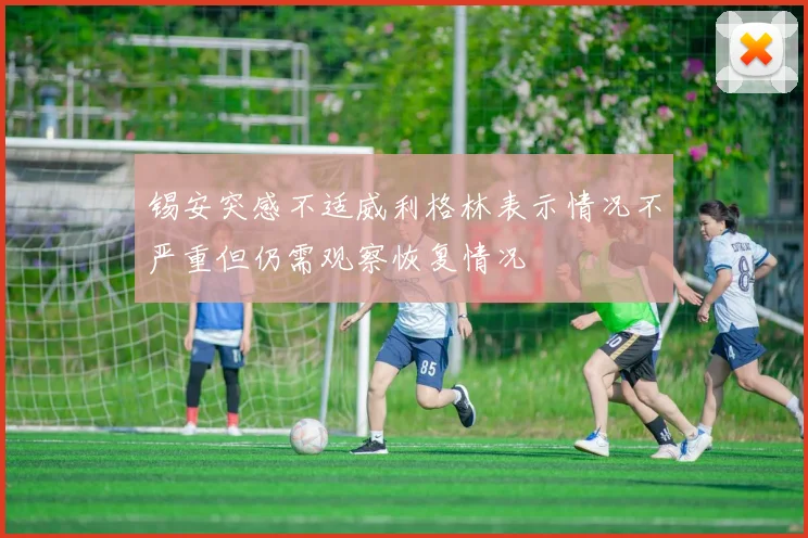 锡安突感不适威利格林表示情况不严重但仍需观察恢复情况