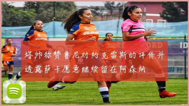 塔帅称赞鲁尼对约克雷斯的评价并透露萨卡愿意继续留在阿森纳