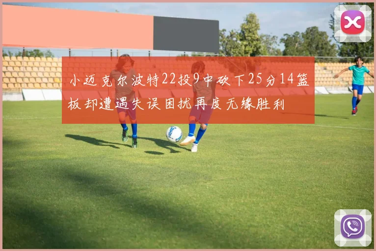 小迈克尔波特22投9中砍下25分14篮板却遭遇失误困扰再度无缘胜利