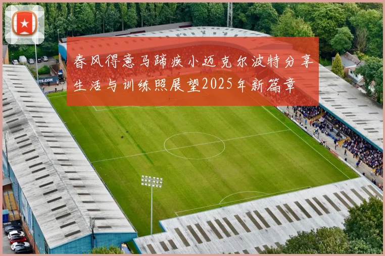 春风得意马蹄疾小迈克尔波特分享生活与训练照展望2025年新篇章