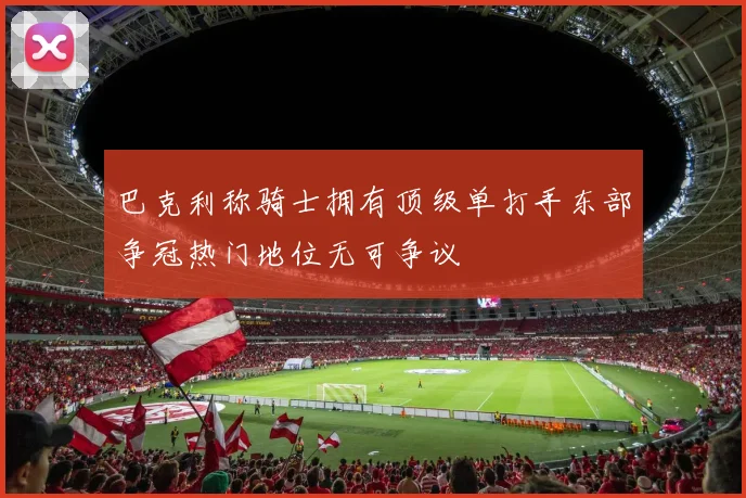 巴克利称骑士拥有顶级单打手东部争冠热门地位无可争议