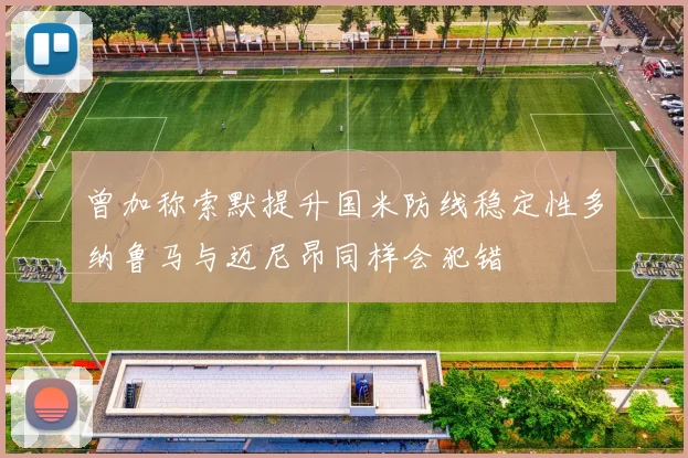 曾加称索默提升国米防线稳定性多纳鲁马与迈尼昂同样会犯错