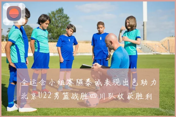 全运会小组赛隰泰诚表现出色助力北京U22男篮战胜四川队收获胜利
