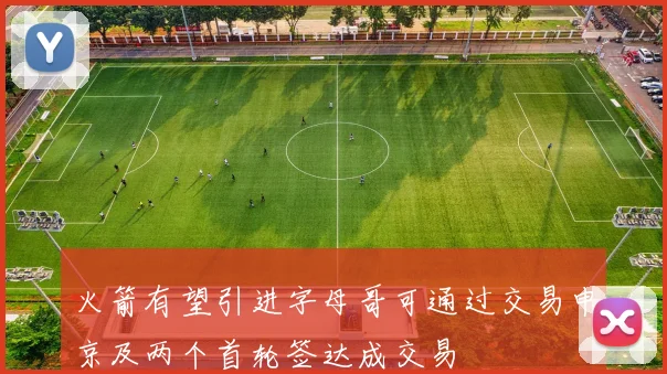 火箭有望引进字母哥可通过交易申京及两个首轮签达成交易