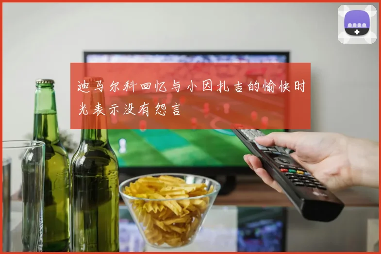 迪马尔科回忆与小因扎吉的愉快时光表示没有怨言