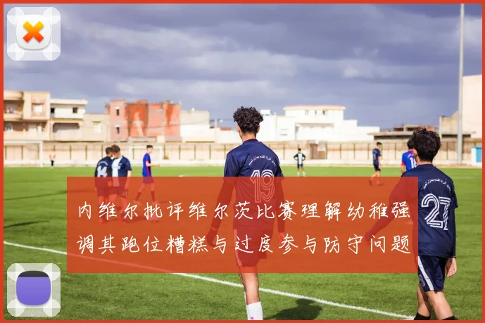 内维尔批评维尔茨比赛理解幼稚强调其跑位糟糕与过度参与防守问题