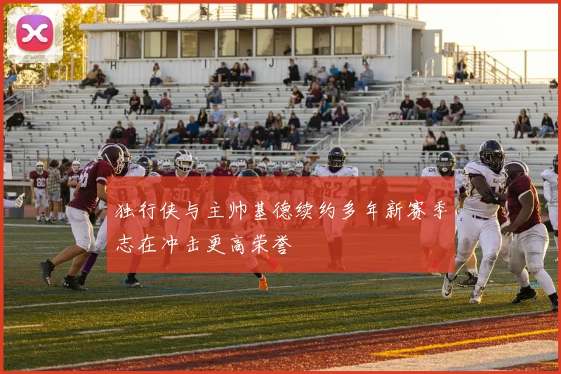 独行侠与主帅基德续约多年新赛季志在冲击更高荣誉