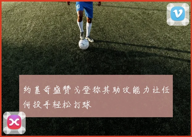 约基奇盛赞戈登称其助攻能力让任何投手轻松打球