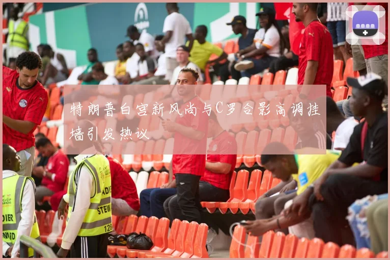 特朗普白宫新风尚与C罗合影高调挂墙引发热议