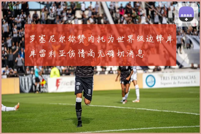 罗塞尼尔称赞内托为世界级边锋库库雷利亚伤情尚无确切消息
