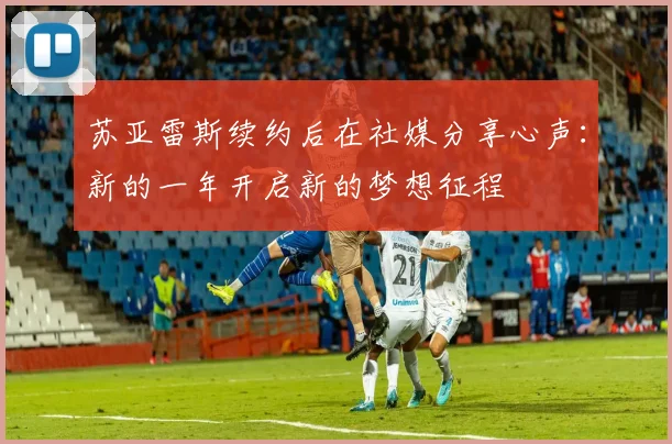 苏亚雷斯续约后在社媒分享心声：新的一年开启新的梦想征程