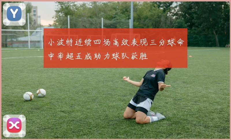 小波特连续四场高效表现三分球命中率超五成助力球队获胜