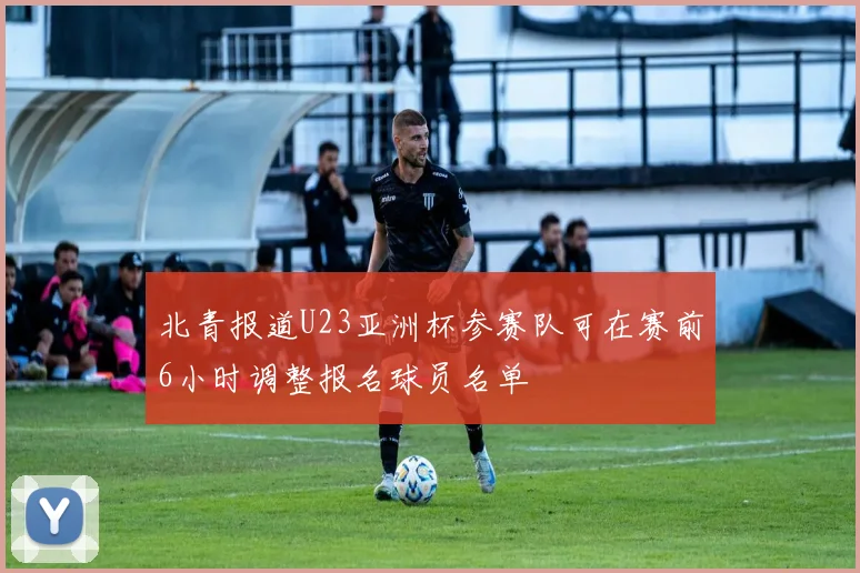 北青报道U23亚洲杯参赛队可在赛前6小时调整报名球员名单