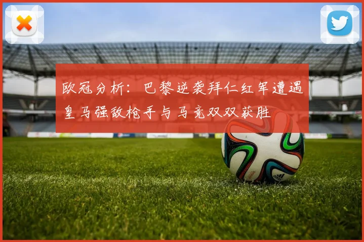 欧冠分析：巴黎逆袭拜仁红军遭遇皇马强敌枪手与马竞双双获胜