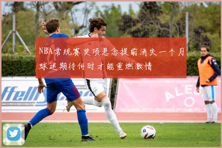 NBA常规赛奖项悬念提前消失一个月球迷期待何时才能重燃激情