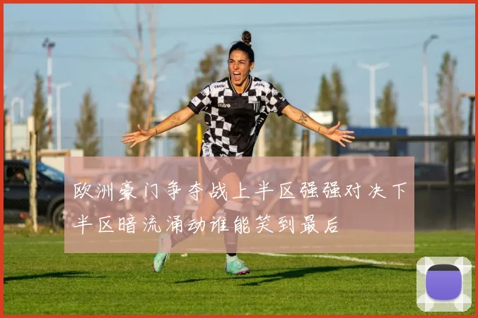 欧洲豪门争夺战上半区强强对决下半区暗流涌动谁能笑到最后