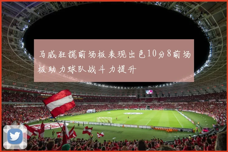 马威狂揽前场板表现出色10分8前场板助力球队战斗力提升