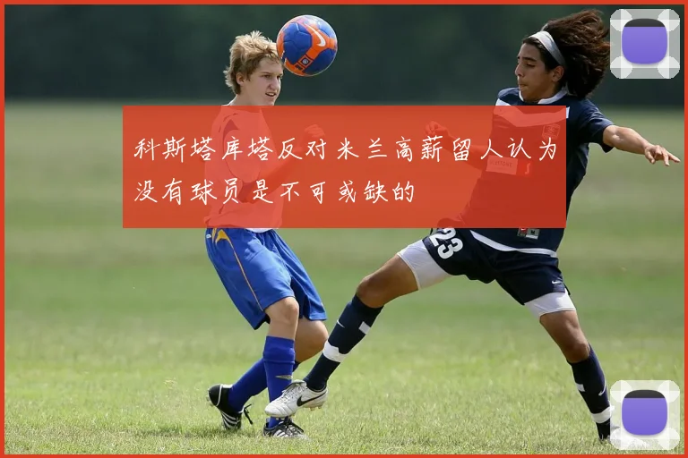 科斯塔库塔反对米兰高薪留人认为没有球员是不可或缺的