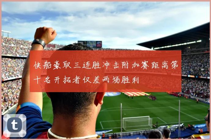 快船豪取三连胜冲击附加赛距离第十名开拓者仅差两场胜利