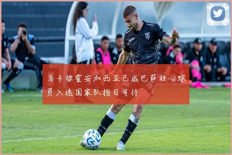 马卡称霍安加西亚已成巴萨核心球员入选国家队指日可待