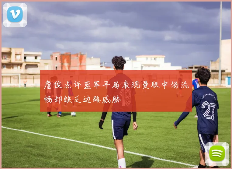 詹俊点评蓝军平局表现曼联中场流畅却缺乏边路威胁